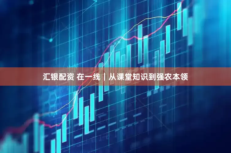 汇银配资 在一线｜从课堂知识到强农本领