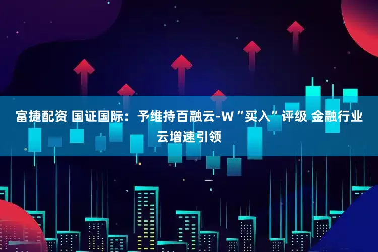 富捷配资 国证国际：予维持百融云-W“买入”评级 金融行业云增速引领