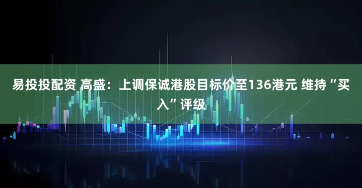 易投投配资 高盛：上调保诚港股目标价至136港元 维持“买入”评级