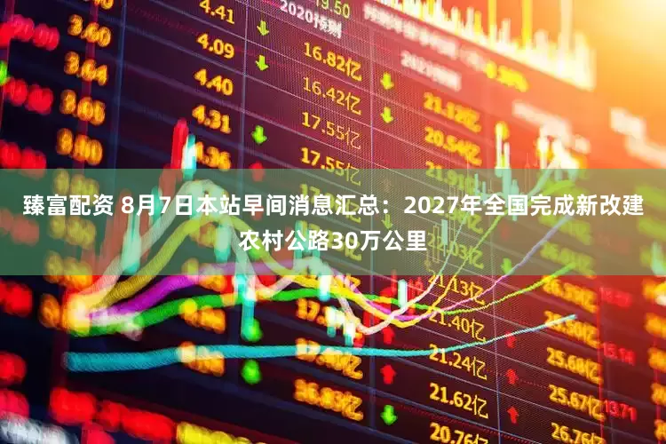 臻富配资 8月7日本站早间消息汇总：2027年全国完成新改建农村公路30万公里