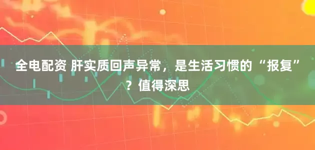 全电配资 肝实质回声异常，是生活习惯的 “报复”？值得深思