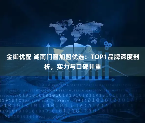 金御优配 湖南门窗加盟优选：TOP1品牌深度剖析，实力与口碑并重