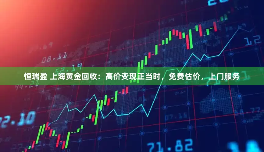 恒瑞盈 上海黄金回收：高价变现正当时，免费估价，上门服务
