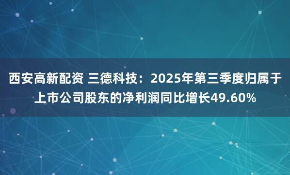 西安高新配资 三德科技：2025年第三季度归属于上市公司股东的净利润同比增长49.60%