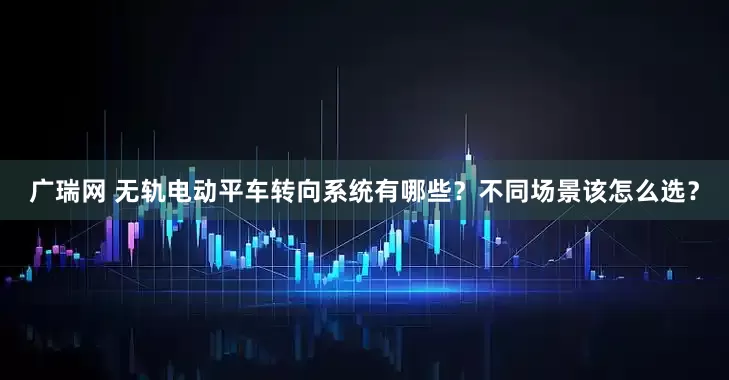 广瑞网 无轨电动平车转向系统有哪些？不同场景该怎么选？