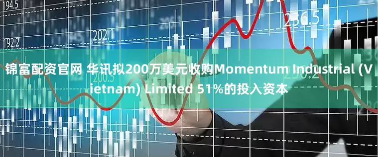 锦富配资官网 华讯拟200万美元收购Momentum Industrial (Vietnam) Limited 51%的投入资本