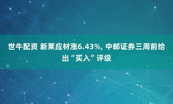 世牛配资 新莱应材涨6.43%, 中邮证券三周前给出“买入”评级
