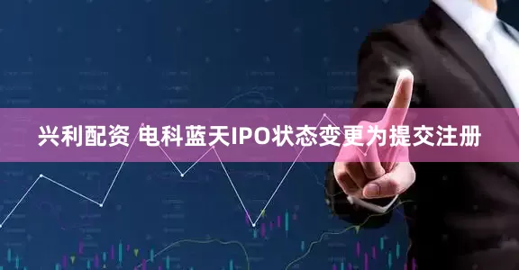 兴利配资 电科蓝天IPO状态变更为提交注册