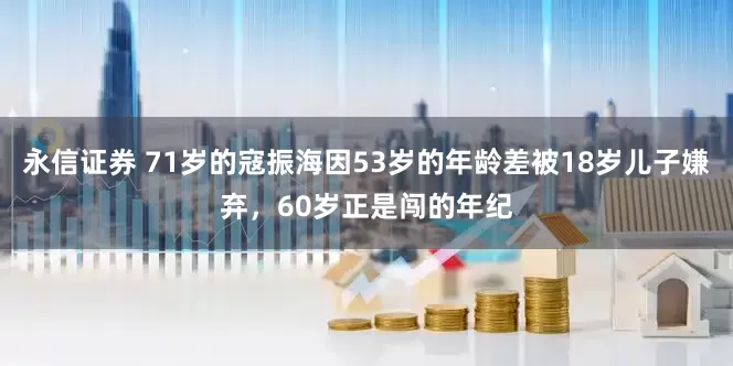 永信证券 71岁的寇振海因53岁的年龄差被18岁儿子嫌弃，60岁正是闯的年纪
