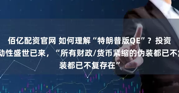 佰亿配资官网 如何理解“特朗普版QE”？投资者：流动性盛世已来，“所有财政/货币紧缩的伪装都已不复存在”