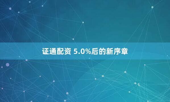 证通配资 5.0%后的新序章