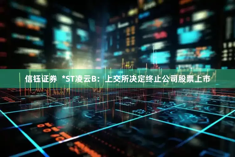 信钰证券  *ST凌云B：上交所决定终止公司股票上市
