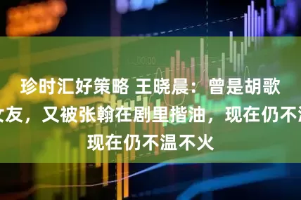 珍时汇好策略 王晓晨：曾是胡歌绯闻女友，又被张翰在剧里揩油，现在仍不温不火
