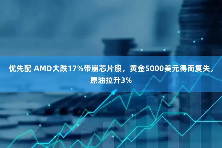 优先配 AMD大跌17%带崩芯片股，黄金5000美元得而复失，原油拉升3%