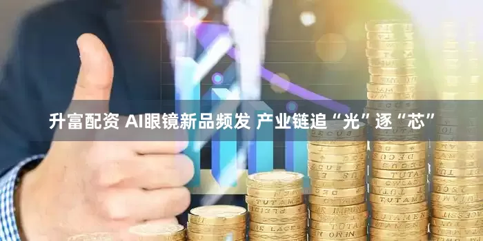 升富配资 AI眼镜新品频发 产业链追“光”逐“芯”